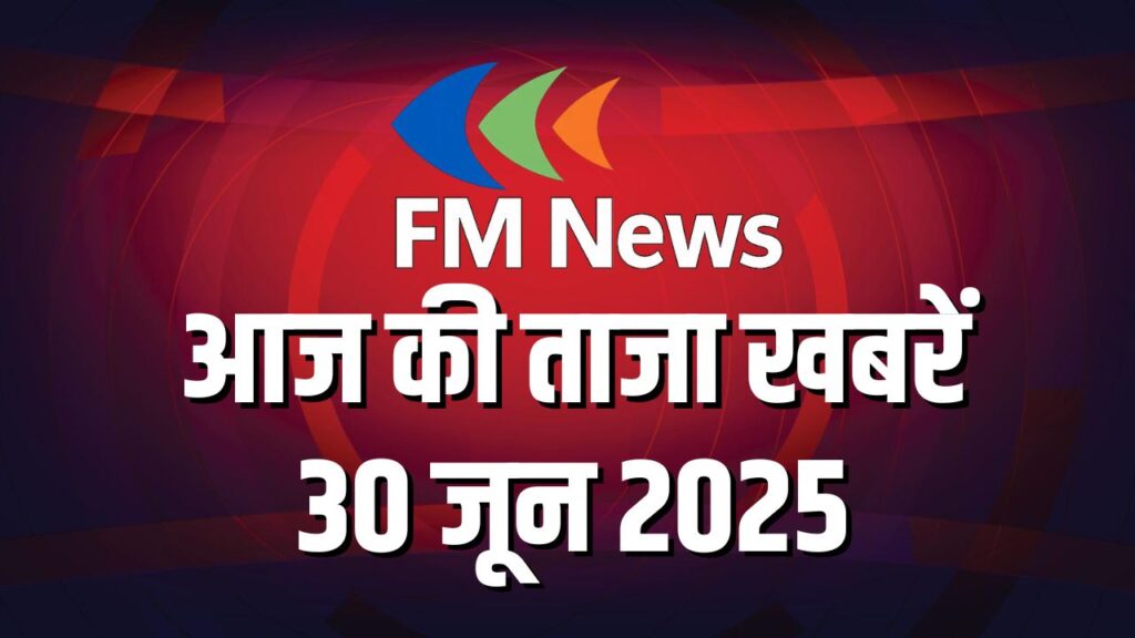 FM News LIVE : आज की ताजा खबरें 30 जून 2025