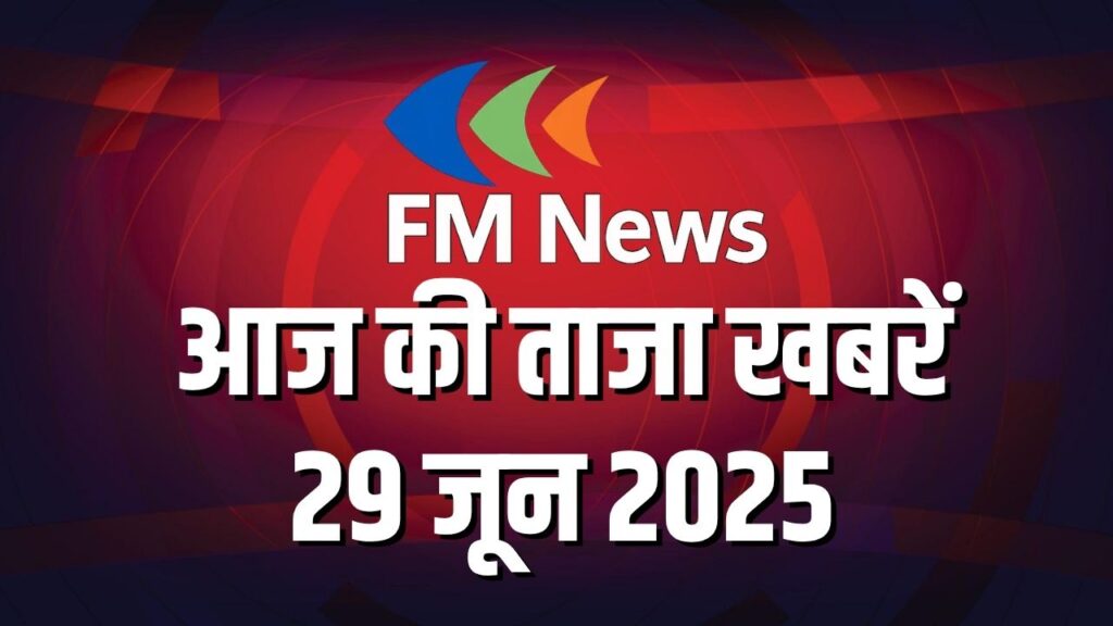 FM News LIVE: आज की ताजा खबरें – 29 जून 2025