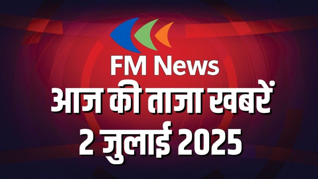 FM News LIVE: आज की ताजा खबरें 2 जुलाई 2025