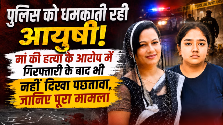 पुलिस को धमकाती रही आयुषी! मां की हत्या के आरोप में गिरफ्तारी के बाद भी नहीं दिखा पछतावा, जानिए पूरा मामला