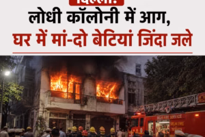 दिल्ली: लोधी कॉलोनी में आग, घर में मां और दो बेटियां जिंदा जलीं, इलाके में पसरा मातम