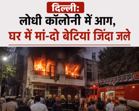 दिल्ली: लोधी कॉलोनी में आग, घर में मां और दो बेटियां जिंदा जलीं, इलाके में पसरा मातम
